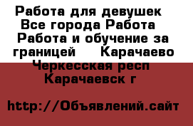 Работа для девушек - Все города Работа » Работа и обучение за границей   . Карачаево-Черкесская респ.,Карачаевск г.